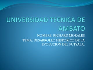 NOMBRE: RICHARD MORALES
TEMA: DESARROLLO HISTORICO DE LA
EVOLUCION DEL FUTSALA.
 