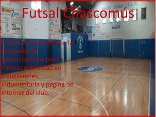 Futsal Chascomús
El club se encuentra en la
búsqueda de
patrocinadores para
colocar publicidad en
instalaciones,
indumentaria y pagina de
internet del club.
 