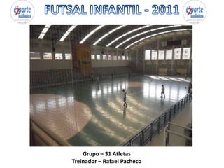 FUTSAL INFANTIL - 2011 Grupo – 31 Atletas Treinador – Rafael Pacheco 