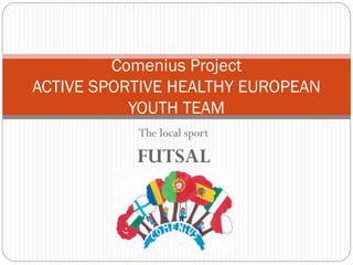 The local sport
FUTSAL
Comenius Project
ACTIVE SPORTIVE HEALTHY EUROPEAN
YOUTH TEAM
 