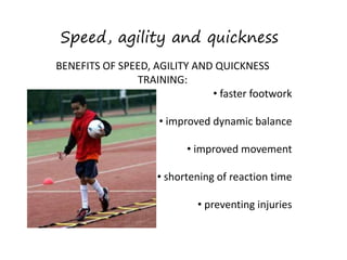 Speed, agility and quickness
BENEFITS OF SPEED, AGILITY AND QUICKNESS
TRAINING:
• faster footwork
• improved dynamic balance
• improved movement
• shortening of reaction time
• preventing injuries
 