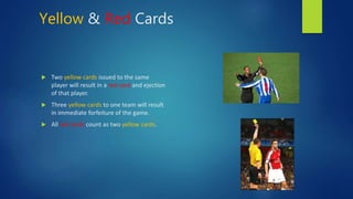 Yellow & Red Cards
 Two yellow cards issued to the same
player will result in a red card and ejection
of that player.
 T...