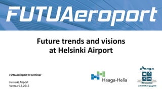 Future trends and visions
at Helsinki Airport
FUTUAeroport III seminar
Helsinki Airport
Vantaa 5.3.2015
 