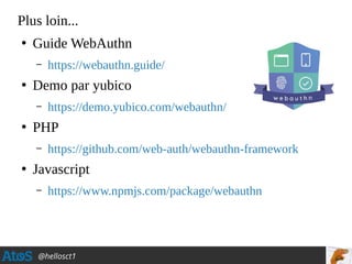 @hellosct1
Plus loin...
●
Guide WebAuthn
– https://webauthn.guide/
●
Demo par yubico
– https://demo.yubico.com/webauthn/
●
PHP
– https://github.com/web-auth/webauthn-framework
●
Javascript
– https://www.npmjs.com/package/webauthn
 