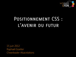 Positionnement CSS :
       l’avenir du futur


15 juin 2012
Raphaël Goetter
Cheerleader Alsacréations
 