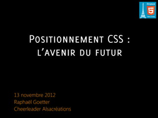 Positionnement CSS :
       l’avenir du futur


13 novembre 2012
Raphaël Goetter
Cheerleader Alsacréations
 
