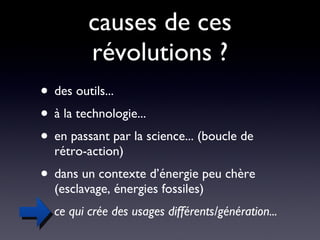 causes de ces révolutions ? des outils...  à la technologie...  en passant par la science... (boucle de rétro-action) dans un contexte d’énergie peu chère (esclavage, énergies fossiles) ce qui crée des usages différents/génération... 