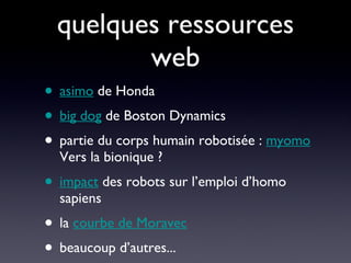 quelques ressources web asimo  de Honda big dog  de Boston Dynamics partie du corps humain robotisée :  myomo  Vers la bionique ? impact  des robots sur l’emploi d’homo sapiens la  courbe de Moravec beaucoup d’autres... 