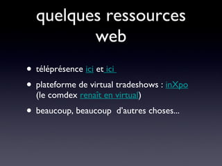 quelques ressources web téléprésence  ici  et  ici  plateforme de virtual tradeshows :  inXpo  (le comdex  renaît en virtual ) beaucoup, beaucoup  d’autres choses... 
