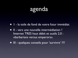 agenda 1 - la toile de fond de notre futur immédiat II - vers une nouvelle intermédiation ? Internet TRES haut débit et outils 2.0 : «barbarians versus emperors».  III - quelques conseils pour ‘survivre’ ??? 