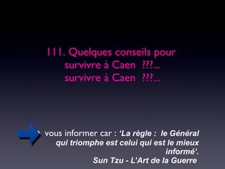 111. Quelques conseils pour  survivre à Caen  ???... survivre à Caen  ???... vous informer car :  ‘La règle :  le Général qui triomphe est celui qui est le mieux informé’. Sun Tzu - L’Art de la Guerre  