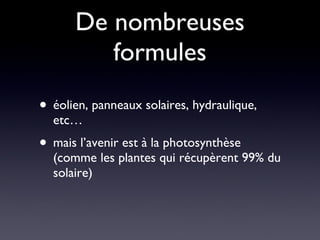 De nombreuses formules éolien, panneaux solaires, hydraulique, etc… mais l’avenir est à la photosynthèse (comme les plantes qui récupèrent 99% du solaire) 