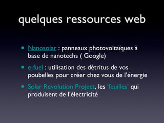 quelques ressources web Nanosolar  : panneaux photovoltaïques à base de nanotechs ( Google) e-fuel  : utilisation des détritus de vos poubelles pour créer chez vous de l’énergie Solar Revolution Project , les  ‘feuilles’  qui produisent de l’électricité 