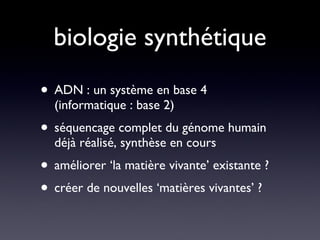biologie synthétique ADN : un système en base 4 (informatique : base 2) séquencage complet du génome humain déjà réalisé, synthèse en cours  améliorer ‘la matière vivante’ existante ? créer de nouvelles ‘matières vivantes’ ? 
