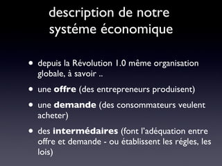 description de notre  systéme économique depuis la Révolution 1.0 même organisation globale, à savoir .. une  offre  (des entrepreneurs produisent) une  demande  (des consommateurs veulent acheter) des  intermédaires  (font l’adéquation entre offre et demande - ou établissent les régles, les lois) 
