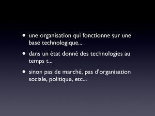 une organisation qui fonctionne sur une base technologique...  dans un état donné des technologies au temps t...  sinon pas de marché, pas d’organisation sociale, politique, etc... 