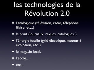 les technologies de la Révolution 2.0 l’analogique (télévision, radio, téléphone filaire, etc..) le print (journaux, revues, catalogues..) l’énergie fossile (grid électrique, moteur à explosion, etc..)  le magasin local,  l’école... etc... 