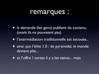 remarques : la demande (les gens) publient du contenu (avant ils ne pouvaient pas)  l’intermédiation traditionnelle est secouée.. ainsi que l’élite 1.0 : de pyramidal, le monde devient plat... et l’offre ? certes il y a les nanos... mais 