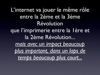 L’internet va jouer le même rôle entre la 2ème et la 3ème Révolution que l’imprimerie entre la 1ère et la 2ème Révolution... mais avec un impact beaucoup plus important, dans un laps de temps beaucoup plus court... 