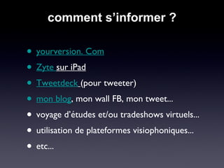 comment s’informer ? yourversion. Com Zyte  sur iPad Tweetdeck   (pour tweeter) mon blog , mon wall FB, mon tweet... voyage d’études et/ou tradeshows virtuels...  utilisation de plateformes visiophoniques... etc... 