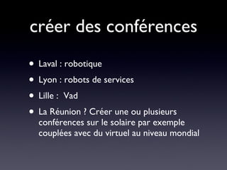 créer des conférences Laval : robotique Lyon : robots de services Lille :  Vad La Réunion ? Créer une ou plusieurs conférences sur le solaire par exemple couplées avec du virtuel au niveau mondial 