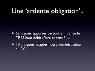Une ‘ardente obligation’.. 5ans pour apporter partout en France le TRES haut débit (fibre et sans fil)… 10 ans pour adapter notre administration au 2.0 