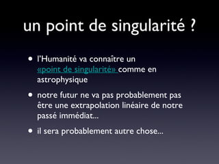 un point de singularité ? l’Humanité va connaître un  «point de singularité»  comme en astrophysique notre futur ne va pas probablement pas être une extrapolation linéaire de notre passé immédiat... il sera probablement autre chose... 