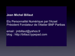 Jean Michel Billaut    Elu Personnalité Numérique par l'Acsel Président Fondateur de l'Atelier BNP Paribas email : jmbillaut@yahoo.fr blog : http://billaut.typepad.com 