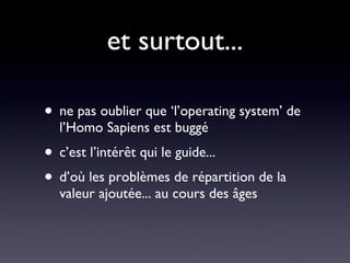 et surtout... ne pas oublier que ‘l’operating system’ de l’Homo Sapiens est buggé c’est l’intérêt qui le guide... d’où les problèmes de répartition de la valeur ajoutée... au cours des âges 