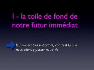 I - la toile de fond de notre futur immédiat le futur est très important, car c’est là que nous allons y passer notre vie 