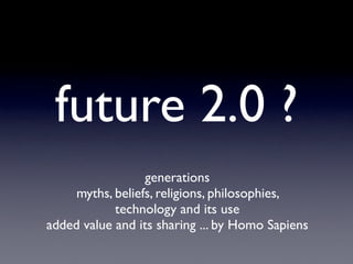 future 2.0 ?
                  generations
     myths, beliefs, religions, philosophies,
            technology and its use
added value and its sharing ... by Homo Sapiens
 