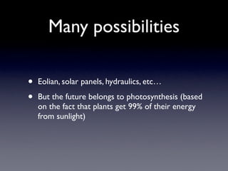 Many possibilities

•   Eolian, solar panels, hydraulics, etc…

•   But the future belongs to photosynthesis (based
    on...