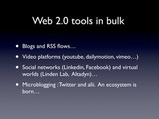 Web 2.0 tools in bulk

•   Blogs and RSS ﬂows…

•   Video platforms (youtube, dailymotion, vimeo…)

•   Social networks (L...