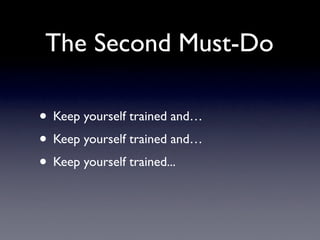 The Second Must-Do

• Keep yourself trained and…
• Keep yourself trained and…
• Keep yourself trained...
 