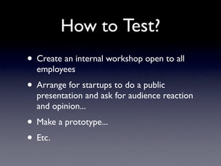 How to Test?
• Create an internal workshop open to all
  employees
• Arrange for startups to do a public
  presentation an...