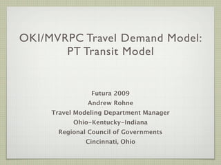 OKI/MVRPC Travel Demand Model:
       PT Transit Model


                Futura 2009
               Andrew Rohne
     Travel Modeling Department Manager
           Ohio-Kentucky-Indiana
       Regional Council of Governments
               Cincinnati, Ohio
 