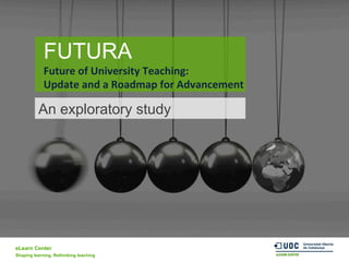 eLearn Center
Shaping learning. Rethinking teaching
FUTURA
Future	
  of	
  University	
  Teaching:	
  	
  
Update	
  and	
  a	
  Roadmap	
  for	
  Advancement
An exploratory study
 