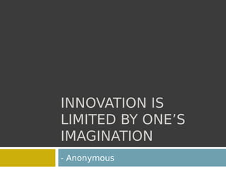 INNOVATION IS
LIMITED BY ONE’S
IMAGINATION
- Anonymous
 