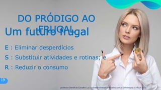 Um futuro frugal
E : Eliminar desperdícios
S : Substituir atividades e rotinas; e
R : Reduzir o consumo
DO PRÓDIGO AO
FRUGAL
19
professor Daniel de Carvalho Luz | daniel@universocorporativo.com.br | whatsApp 15 9 9126 5571
 