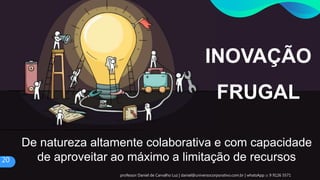 De natureza altamente colaborativa e com capacidade
de aproveitar ao máximo a limitação de recursos
INOVAÇÃO
FRUGAL
20
professor Daniel de Carvalho Luz | daniel@universocorporativo.com.br | whatsApp 15 9 9126 5571
 