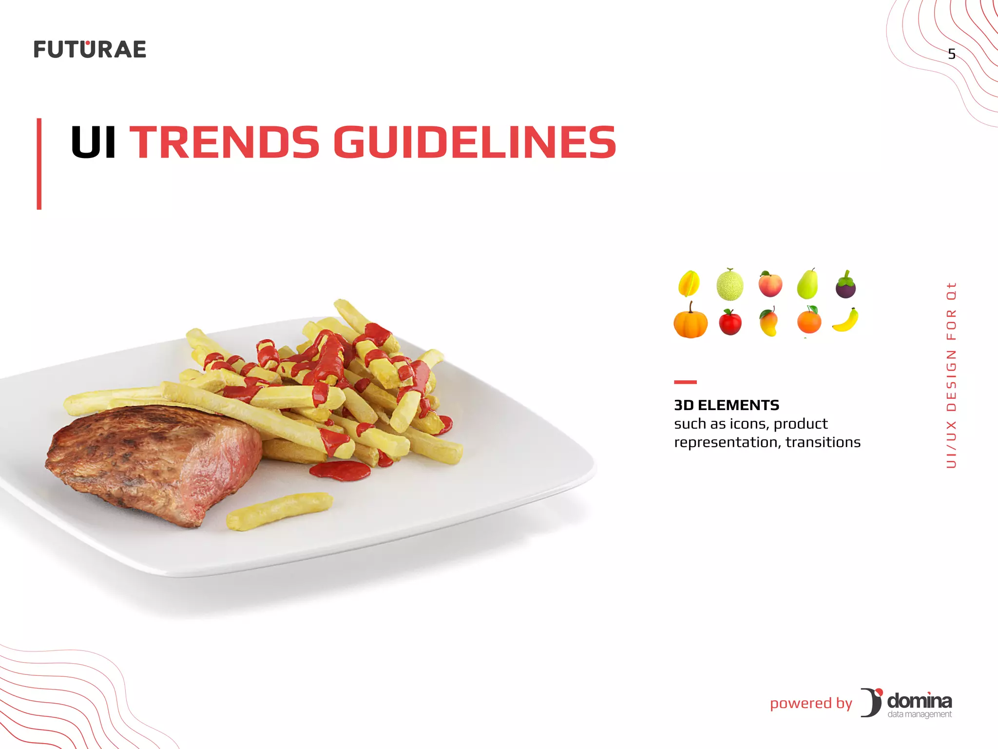 powered by
5
U
I
/
U
X
D
E
S
I
G
N
F
O
R
Q
t
UI TRENDS GUIDELINES
3D ELEMENTS
such as icons, product
representation, transitions
 