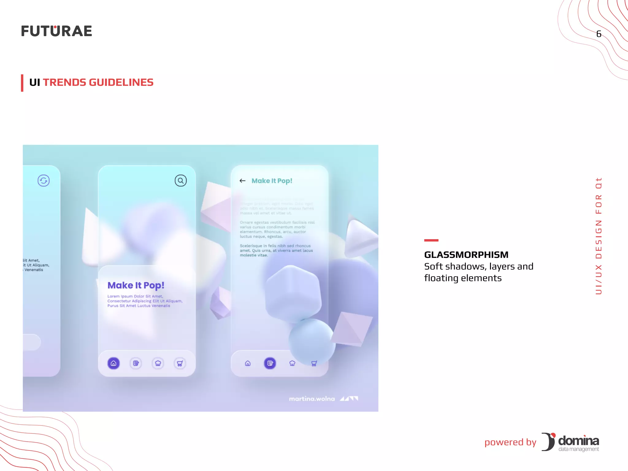 powered by
6
U
I
/
U
X
D
E
S
I
G
N
F
O
R
Q
t
UI TRENDS GUIDELINES
GLASSMORPHISM
Soft shadows, layers and
floating elements
 