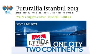 Futurallia Istanbul 2013
18th Intern at ion al Busin ess Developm en t Forum
WOW Congress Center – Istanbul, TURKEY
 
