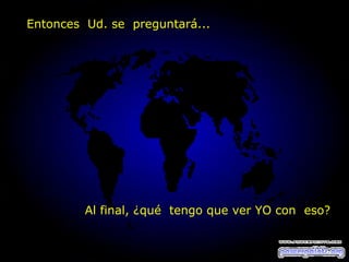Al final, ¿qué  tengo que ver YO con  eso? Entonces  Ud. se  preguntará... 