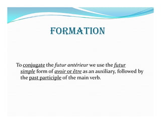 FORMATION
To conjugate the futur antérieur we use the futurTo conjugate the futur antérieur we use the futur
simple form of avoir or être as an auxiliary, followed by
the past participle of the main verb.
 