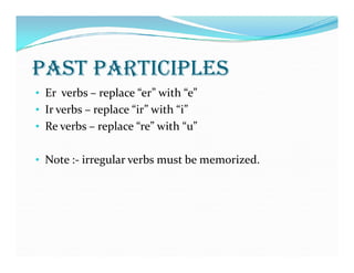PAST PARTIcIPLES
• Er verbs – replace “er” with “e”
• Ir verbs – replace “ir” with “i”
• Re verbs – replace “re” with “u”
• Note :- irregular verbs must be memorized.
 