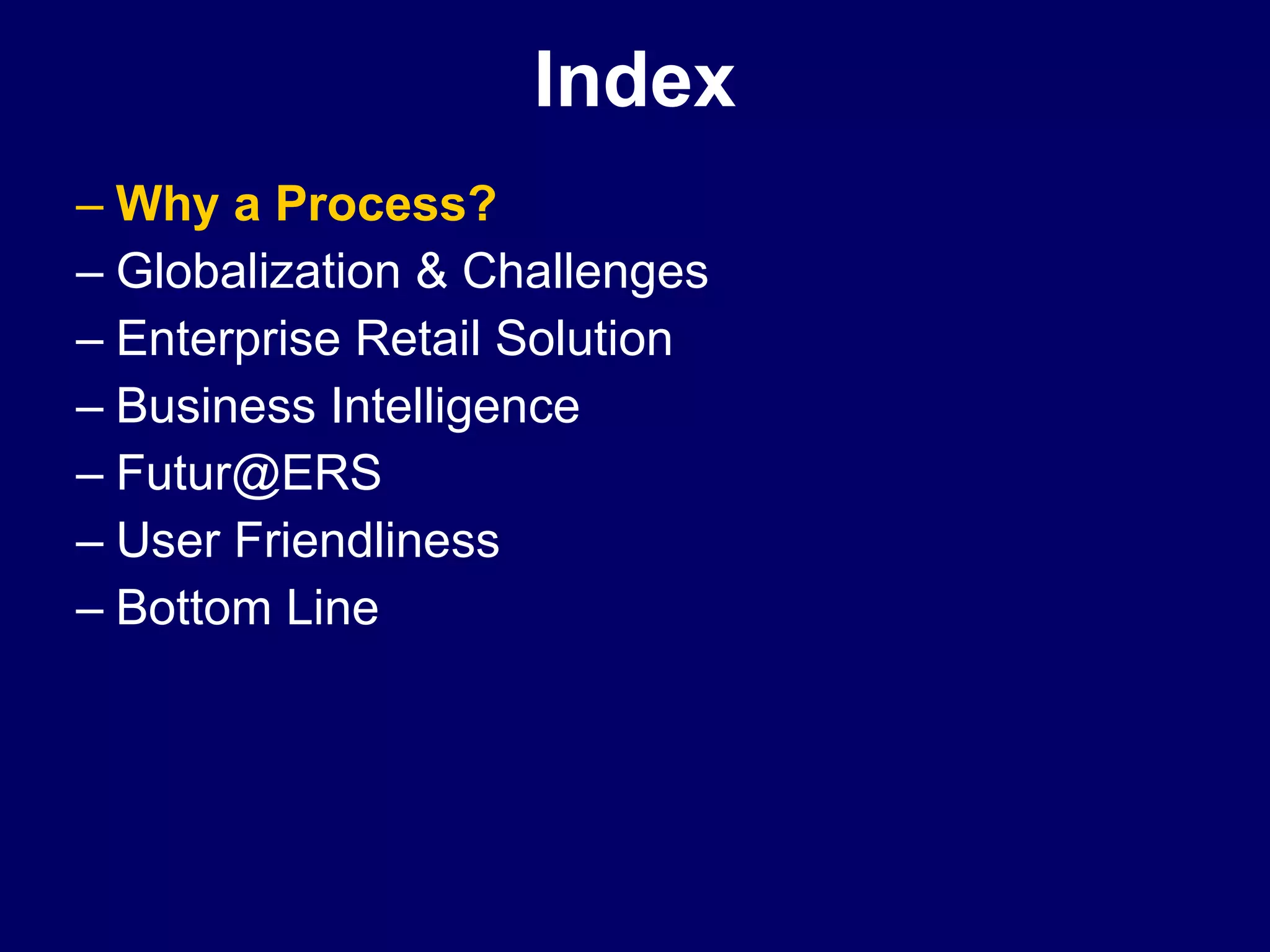 Index Why a Process? Globalization & Challenges Enterprise Retail Solution Business Intelligence  [email_address] User Friendliness Bottom Line 