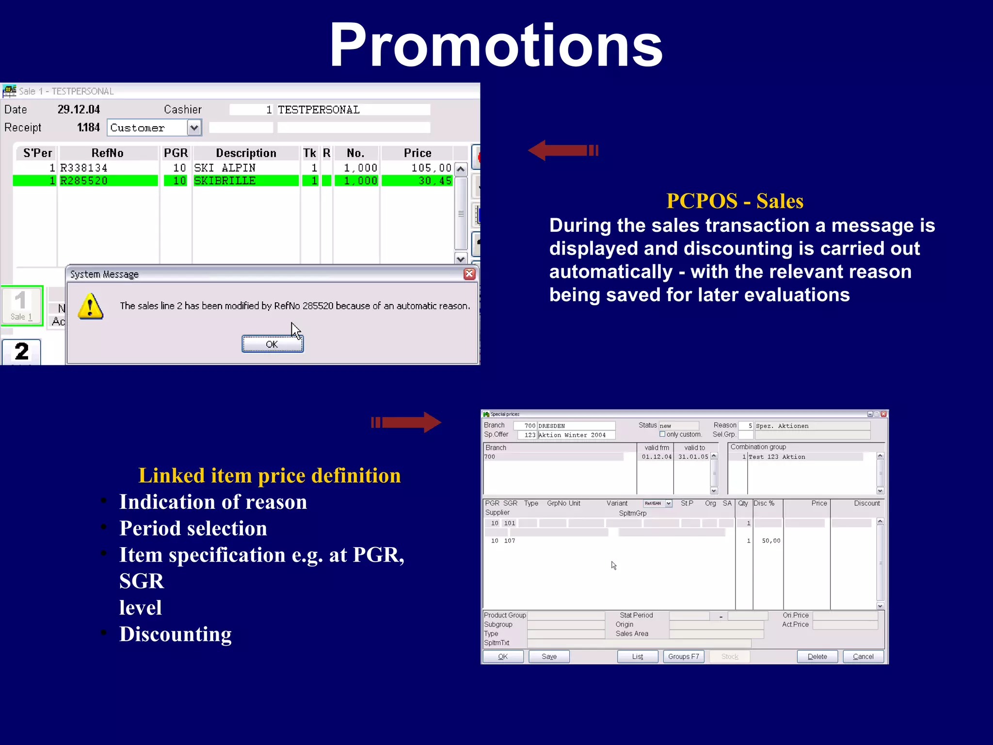 Promotions PCPOS - Sales During the sales transaction a message is displayed and discounting is carried out automatically - with the relevant reason being saved for later evaluations Linked item price definition Indication of reason Period selection Item specification e.g. at PGR, SGR level Discounting 