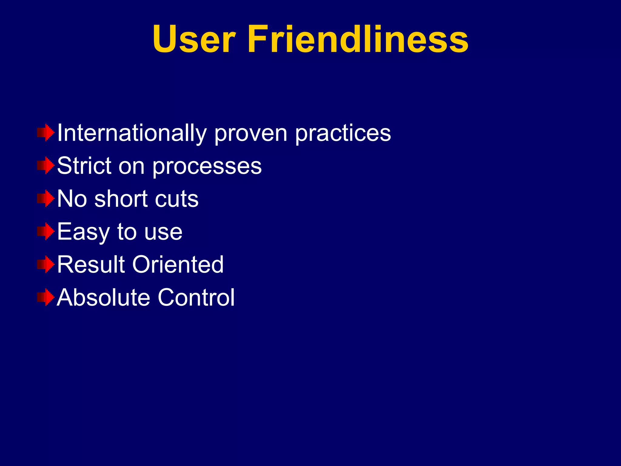 User Friendliness Internationally proven practices Strict on processes No short cuts Easy to use Result Oriented Absolute Control 