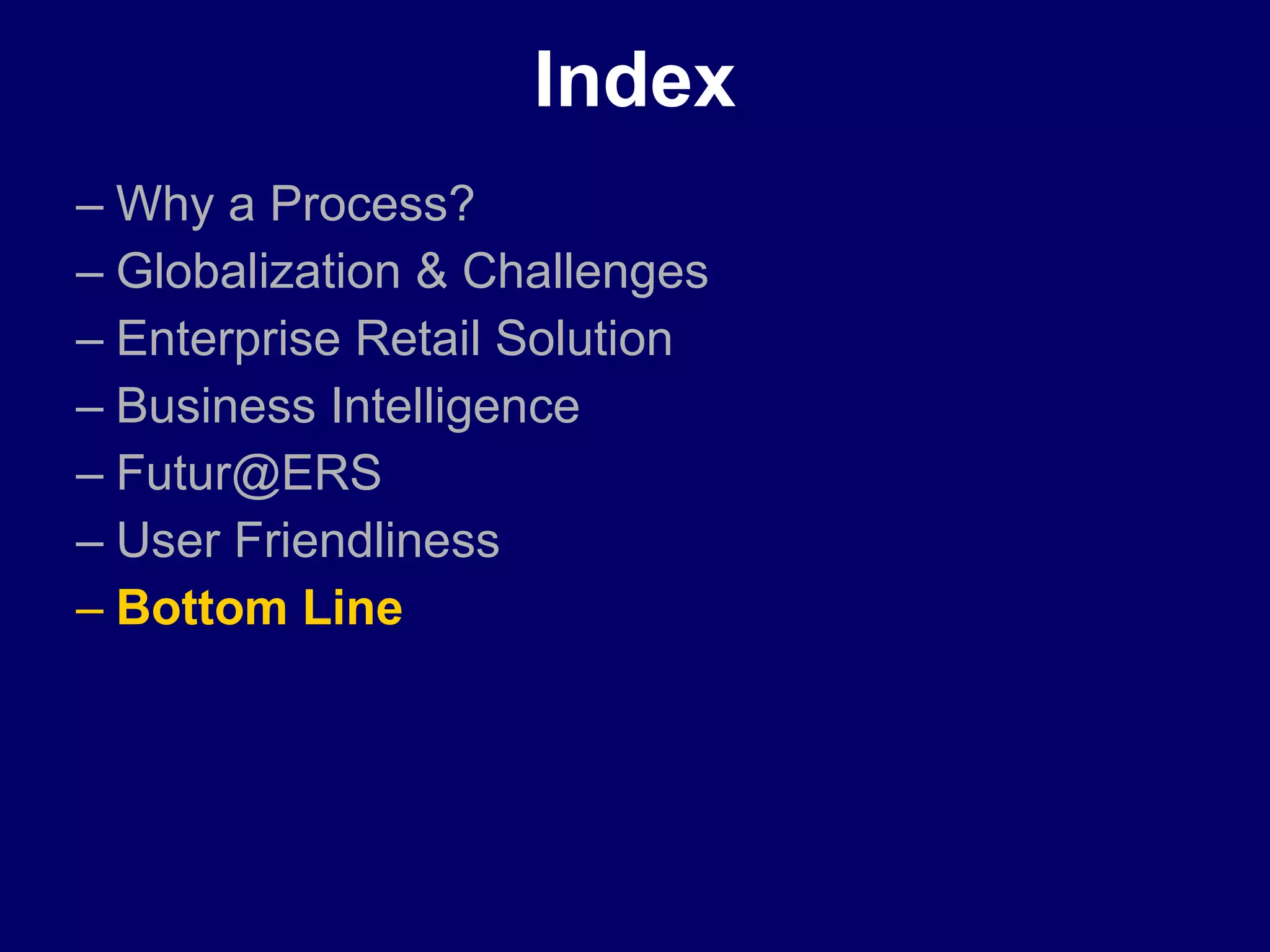 Index Why a Process? Globalization & Challenges Enterprise Retail Solution Business Intelligence   [email_address] User Friendliness Bottom Line 